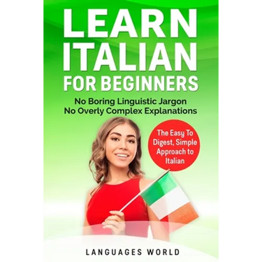 Learn Italian for Beginners: No Boring Linguistic Jargon. No Overly Complex Explanations. The Easy to Digest, Simple Approach to Italian (Grammar)