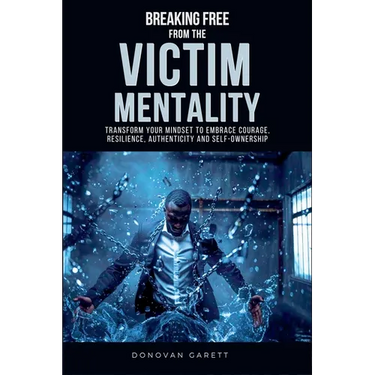 Breaking Free from the Victim Mentality: Transform Your Mindset to Embrace Courage, Authenticity, and Self-Ownership