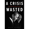 A Crisis Wasted: Barack Obama's Defining Decisions