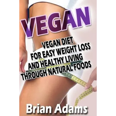 Vegan: Vegan Diet for Easy Weight Loss and Healthy Living Through Natural Foods