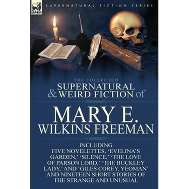 The Collected Supernatural and Weird Fiction of Mary E. Wilkins Freeman: Five Novelettes, 'Evelina's Garden, ' 'Silence, ' 'The Love of Parson Lord, '