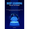 Deep Learning with Python: The Ultimate Guide to Understand Artificial Neural Network Using Deep Learning Techniques with Pure Python