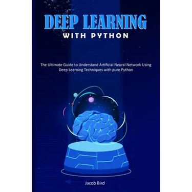 Deep Learning with Python: The Ultimate Guide to Understand Artificial Neural Network Using Deep Learning Techniques with Pure Python