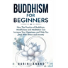 Buddhism for Beginners: How The Practice of Buddhism, Mindfulness and Meditation Can Increase Your Happiness and Help You Deal With Stress and Anxiety