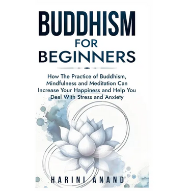Buddhism for Beginners: How The Practice of Buddhism, Mindfulness and Meditation Can Increase Your Happiness and Help You Deal With Stress and Anxiety