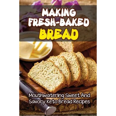 Making Fresh-Baked Bread: Mouthwatering Sweet And Savory Keto Bread Recipes