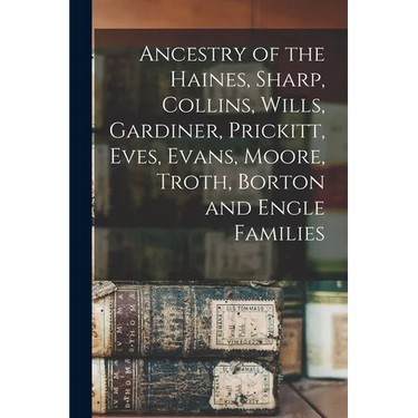 Ancestry of the Haines, Sharp, Collins, Wills, Gardiner, Prickitt, Eves, Evans, Moore, Troth, Borton and Engle Families