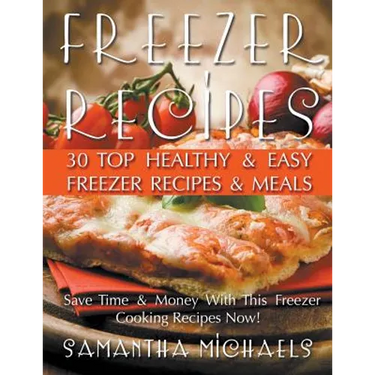 Freezer Recipes: 30 Top Healthy & Easy Freezer Recipes & Meals Revealed (Save Time & Money With This Freezer Cooking Recipes Now!)