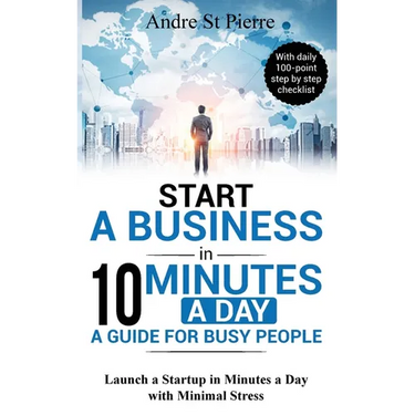 Start a Business in 10 Minutes a Day: A Guide for Busy People: Launch a Startup in Minutes a Day with Minimal Stress (with daily 100-point step by ste