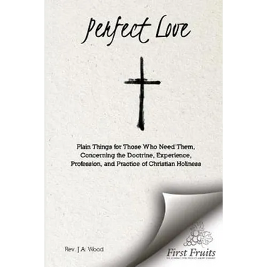 Perfect Love: Plain Things For Those Who Need Them, Concerning the Doctrine, Experience, Profession, and Practice of Christian Holiness