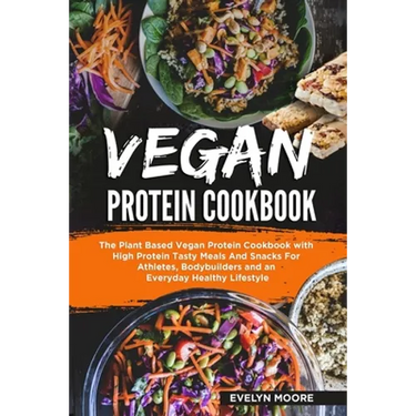 Vegan Protein Cookbook: The Plant Based Vegan Protein Cookbook with High Protein Tasty Meals And Snacks For Athletes, Bodybuilders and an Ever
