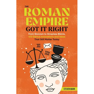 The Roman Empire Got It Right: From Stoicism to Strapless Bikinis, 413 Genius Innovations and Ideas That Still Matter Today