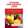 Juicing for Weight Loss: Harnessing the Power of Juicing for Effective Weight Loss