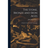 The Stone, Bronze and Iron Ages: A Popular Treatise On Early Archaeology