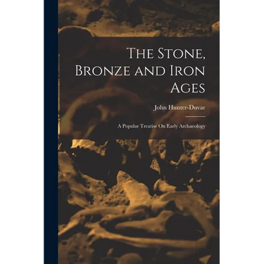 The Stone, Bronze and Iron Ages: A Popular Treatise On Early Archaeology