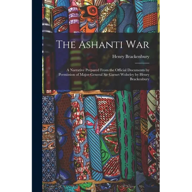 The Ashanti War: A Narrative Prepared From the Official Documents by Permission of Major-General Sir Garnet Wolseley by Henry Brackenbu