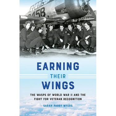 Earning Their Wings: The Wasps of World War II and the Fight for Veteran Recognition
