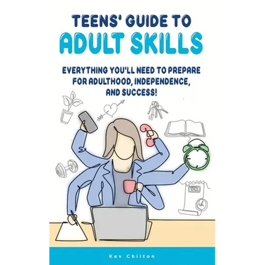 Teens' Guide to Adult Skills: Everything You'll Need to Prepare For Adulthood, Independence, and Success!