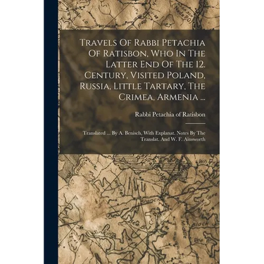 Travels Of Rabbi Petachia Of Ratisbon, Who In The Latter End Of The 12. Century, Visited Poland, Russia, Little Tartary, The Crimea, Armenia ...: Tran
