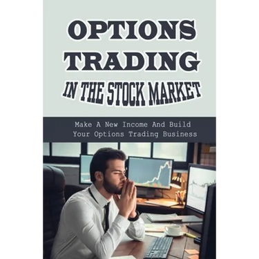 Options Trading In The Stock Market: Make A New Income And Build Your Options Trading Business: Build Your Options Trading Business