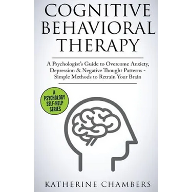 Cognitive Behavioral Therapy: A Psychologist's Guide to Overcome Anxiety, Depression & Negative Thought Patterns - Simple Methods to Retrain Your Brai