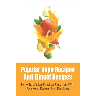 Popular Vape Recipes And Eliquid Recipes: How To Make E-Juice Recipes With Fun And Refreshing Recipes: Fruity E Juice Recipes