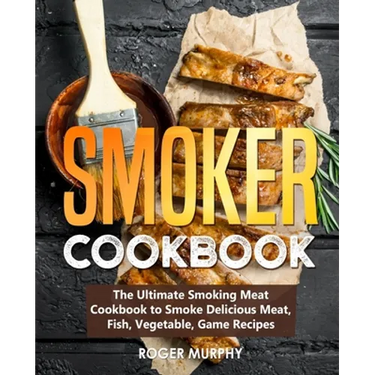 Smoker Cookbook: The Ultimate Smoking Meat Cookbook to Smoke Delicious Meat, Fish, Vegetable, Game Recipes