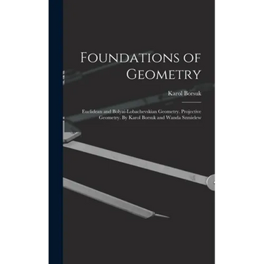 Foundations of Geometry: Euclidean and Bolyai-Lobachevskian Geometry. Projective Geometry. By Karol Borsuk and Wanda Szmielew