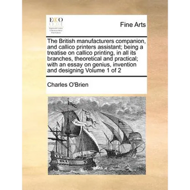 The British manufacturers companion, and callico printers assistant; being a treatise on callico printing, in all its branches, theoretical and practi