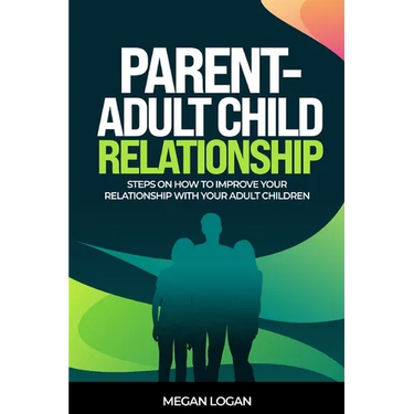 Parent-Adult Child Relationship: Steps on How to Improve Your Relationship with Your Adult Children