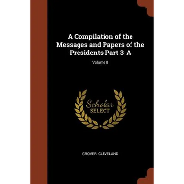 A Compilation of the Messages and Papers of the Presidents Part 3-A; Volume 8