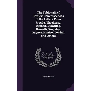 The Table-talk of Shirley; Reminiscences of the Letters From Froude, Thackeray, Disraeli, Browning, Rossetti, Kingsley, Baynes, Huxley, Tyndall and Ot