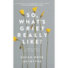 So, What's Grief Really Like?: A Book About Grief and Loss