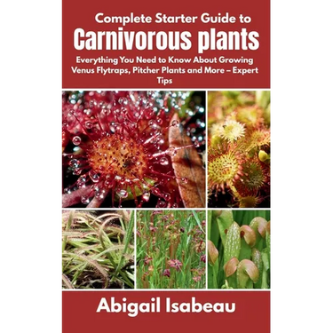 Complete Starter Guide to Carnivorous plants: Everything You Need to Know About Growing Venus Flytraps, Pitcher Plants and More - Expert Tips