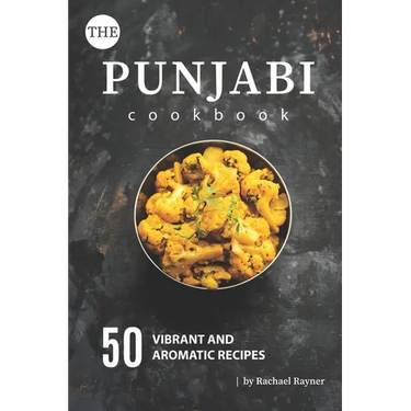 The Punjabi Cookbook: 50 Vibrant and Aromatic Recipes