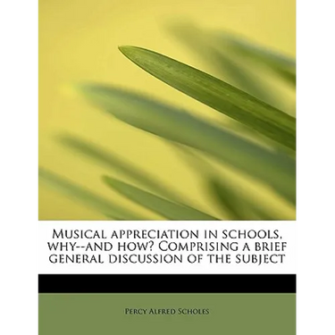 Musical Appreciation in Schools, Why--And How? Comprising a Brief General Discussion of the Subject