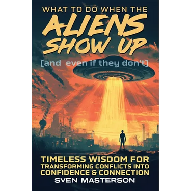 What to Do When the Aliens Show Up (and Even If They Don't): Timeless Wisdom For Transforming Conflicts Into Confidence & Connection