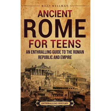 Ancient Rome for Teens: An Enthralling Guide to the Roman Republic and Empire