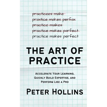 The Art of Practice: Accelerate Your Learning, Quickly Build Expertise, and Perform Like a Pro