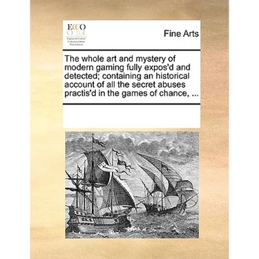 The Whole Art and Mystery of Modern Gaming Fully Expos'd and Detected; Containing an Historical Account of All the Secret Abuses Practis'd in the Game
