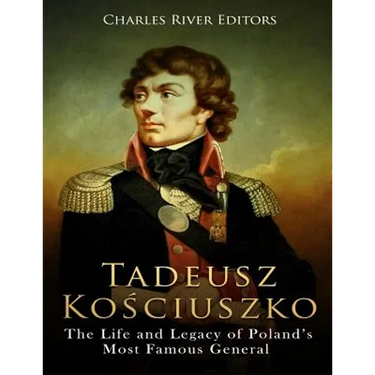 Tadeusz Kosciuszko: The Life and Legacy of Poland's Most Famous General