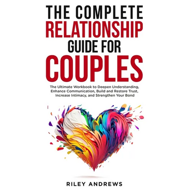 The Complete Relationship Guide for Couples: The Ultimate Workbook to Deepen Understanding, Enhance Communication, Build and Restore Trust, Increase I