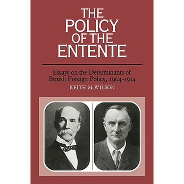 The Policy of the Entente: Essays on the Determinants of British Foreign Policy, 1904 1914