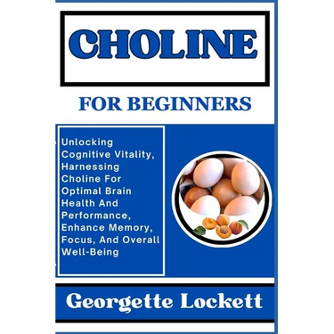 Choline for Beginners: Unlocking Cognitive Vitality, Harnessing Choline For Optimal Brain Health And Performance, Enhance Memory, Focus, And