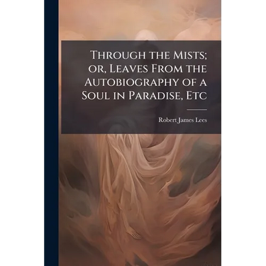 Through the Mists; or, Leaves From the Autobiography of a Soul in Paradise, Etc