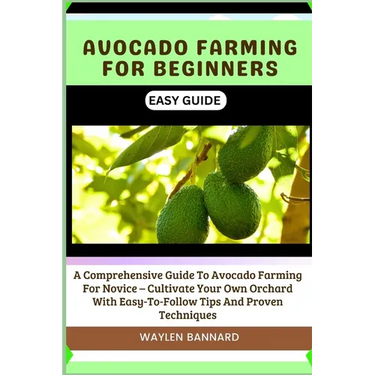 Avocado Farming for Beginners Easy Guide: A Comprehensive Guide To Avocado Farming For Novice - Cultivate Your Own Orchard With Easy-To-Follow Tips An