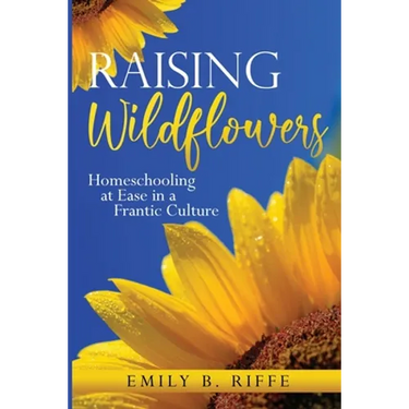 Raising Wildflowers: Homeschooling at Ease in a Frantic Culture