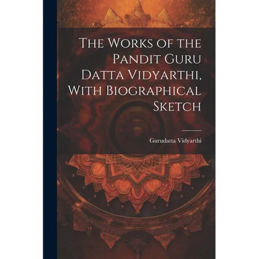 The Works of the Pandit Guru Datta Vidyarthi, With Biographical Sketch
