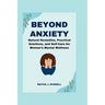 Beyond Anxiety: Natural Remedies, Practical Solutions, and Self-Care for Women's Mental Wellness