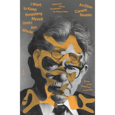 I Want to Keep Smashing Myself Until I Am Whole: An Elias Canetti Reader